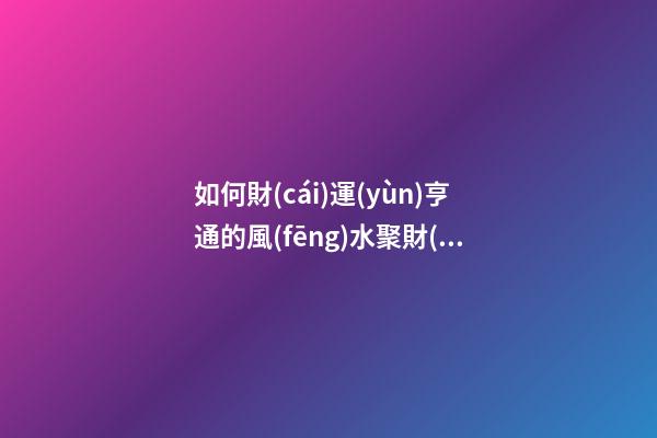 如何財(cái)運(yùn)亨通的風(fēng)水聚財(cái)法 怎樣擺放聚財(cái)陣